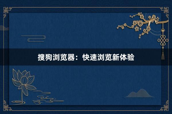 搜狗浏览器：快速浏览新体验